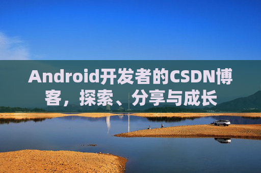 Android开发者的CSDN博客，探索、分享与成长