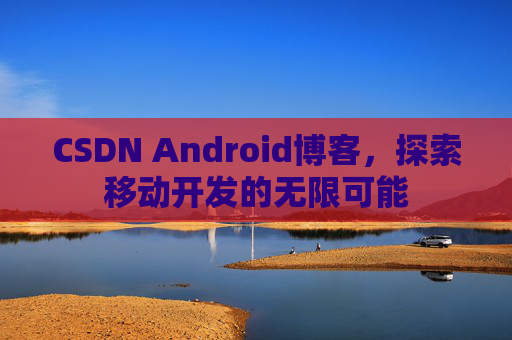 CSDN Android博客，探索移动开发的无限可能